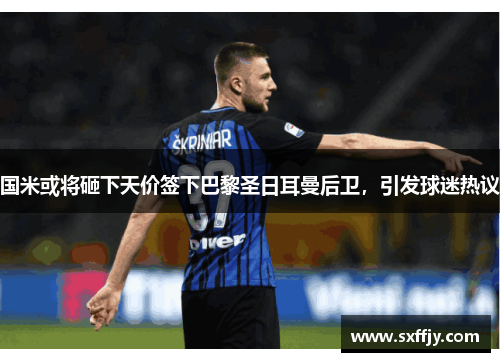 国米或将砸下天价签下巴黎圣日耳曼后卫，引发球迷热议