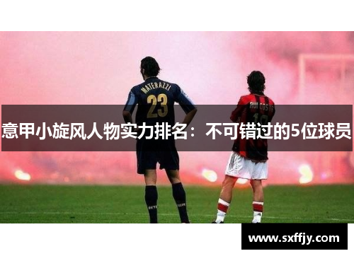 意甲小旋风人物实力排名：不可错过的5位球员