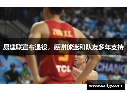 易建联宣布退役，感谢球迷和队友多年支持