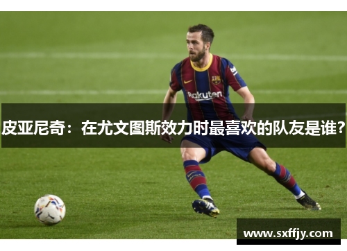 皮亚尼奇：在尤文图斯效力时最喜欢的队友是谁？