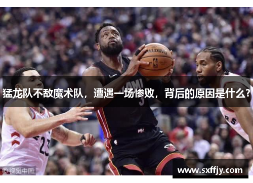 猛龙队不敌魔术队，遭遇一场惨败，背后的原因是什么？