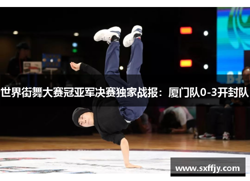 世界街舞大赛冠亚军决赛独家战报：厦门队0-3开封队