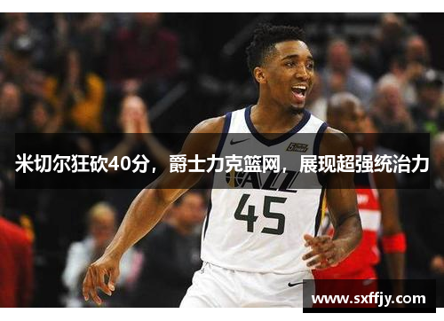 米切尔狂砍40分，爵士力克篮网，展现超强统治力
