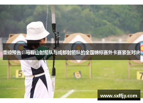 重磅预告：马鞍山射箭队与成都射箭队的全国锦标赛外卡赛紧张对决