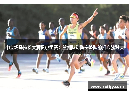 中立场马拉松大满贯小组赛：兰州队对阵宁波队的扣心弦对决