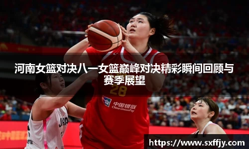 河南女篮对决八一女篮巅峰对决精彩瞬间回顾与赛季展望