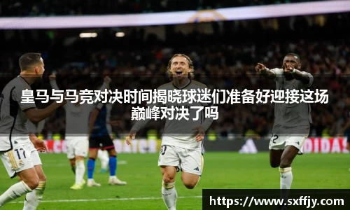 皇马与马竞对决时间揭晓球迷们准备好迎接这场巅峰对决了吗
