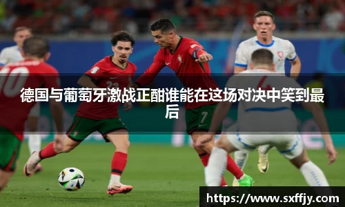 德国与葡萄牙激战正酣谁能在这场对决中笑到最后